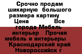Срочно продам шикарную ,большого размера картину!!! › Цена ­ 20 000 - Все города Мебель, интерьер » Прочая мебель и интерьеры   . Краснодарский край,Новороссийск г.